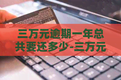 三万元逾期一年总共要还多少-三万元逾期一年总共要还多少利息