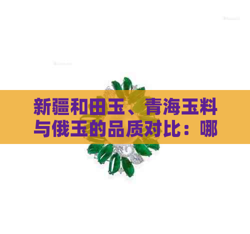 新疆和田玉、青海玉料与俄玉的品质对比：哪一种更胜一筹？