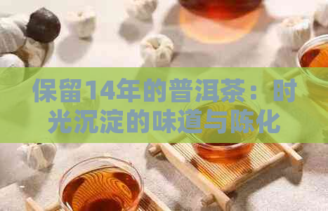 保留14年的普洱茶：时光沉淀的味道与陈化之美