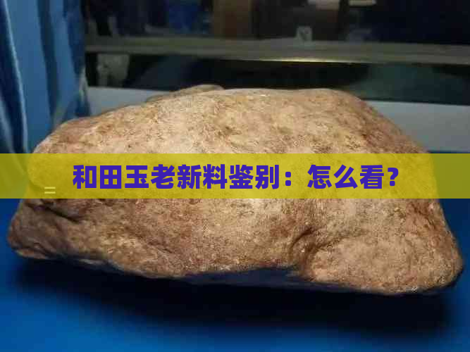 和田玉老新料鉴别：怎么看？