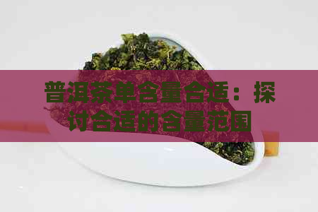 普洱茶单含量合适：探讨合适的含量范围