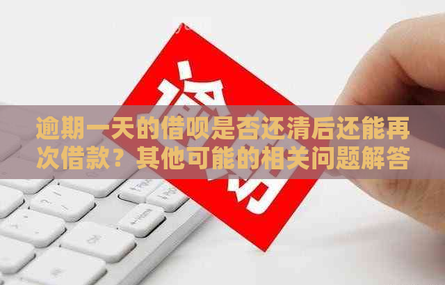 逾期一天的借呗是否还清后还能再次借款？其他可能的相关问题解答在此