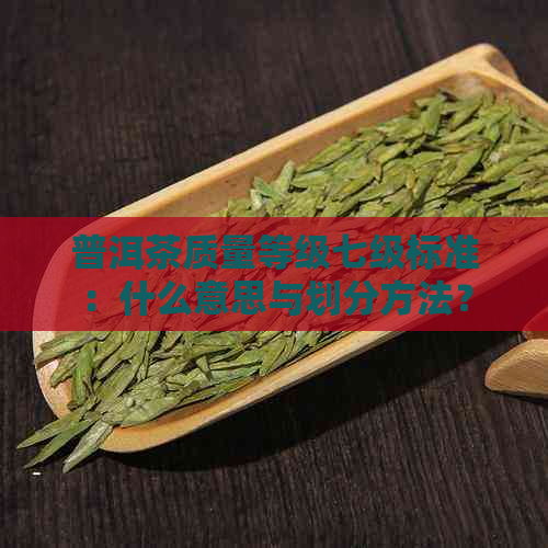 普洱茶质量等级七级标准：什么意思与划分方法？