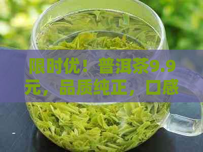 限时优！普洱茶9.9元，品质纯正，口感醇厚，收藏与品茗的完美之选