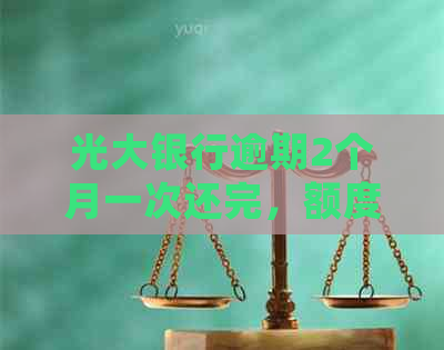 光大银行逾期2个月一次还完，额度还在吗：如何处理及可能的影响