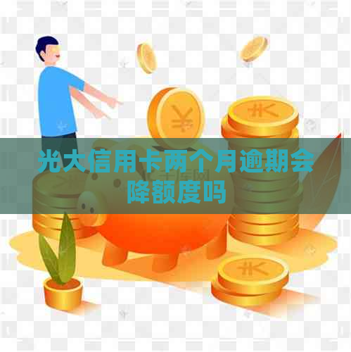 光大信用卡两个月逾期会降额度吗