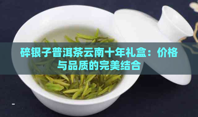 碎银子普洱茶云南十年礼盒：价格与品质的完美结合