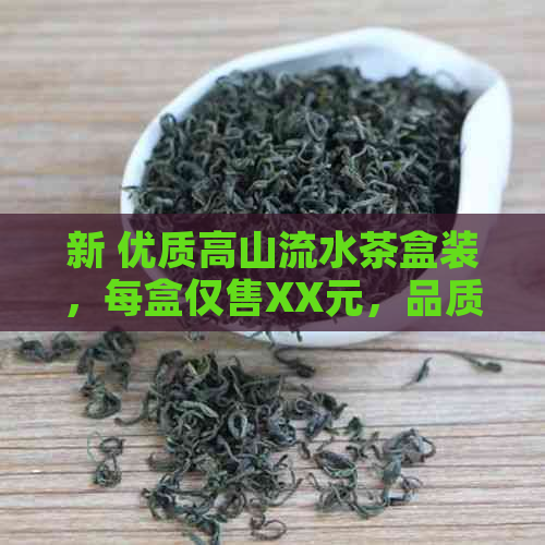 新 优质高山流水茶盒装，每盒仅售XX元，品质与价格的完美结合！