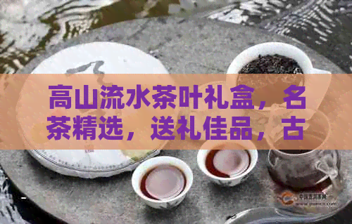 高山流水茶叶礼盒，名茶精选，送礼佳品，古树茶韵，清幽香气