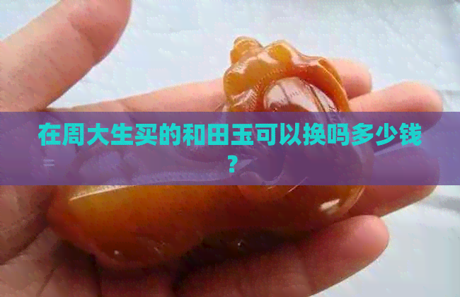 在周大生买的和田玉可以换吗多少钱？