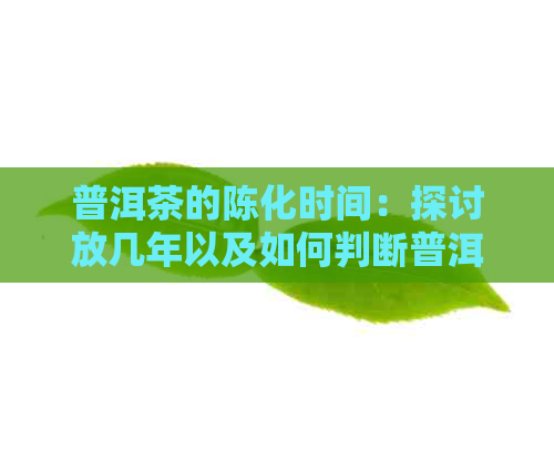 普洱茶的陈化时间：探讨放几年以及如何判断普洱茶是否已经陈化