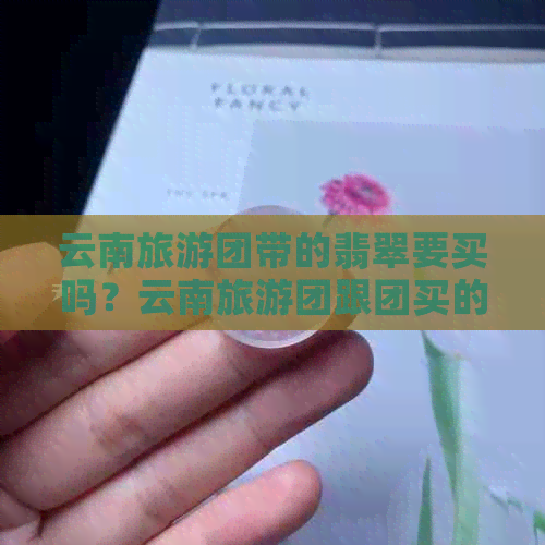 云南旅游团带的翡翠要买吗？云南旅游团跟团买的翡翠真假如何鉴别？