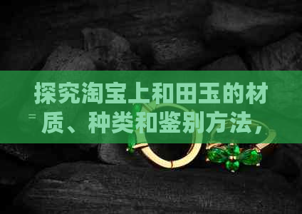 探究淘宝上和田玉的材质、种类和鉴别方法，助你轻松购买到真品和田玉