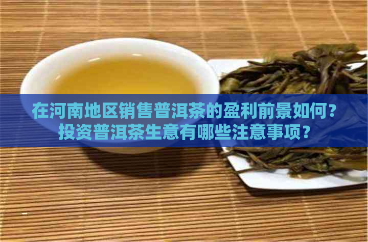 在河南地区销售普洱茶的盈利前景如何？投资普洱茶生意有哪些注意事项？