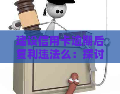 建设信用卡逾期后复利违法么：探讨信用逾期复利的法律约