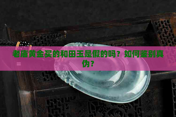 老庙黄金买的和田玉是假的吗？如何鉴别真伪？