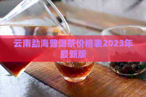 云南勐海普洱茶价格表2023年最新版