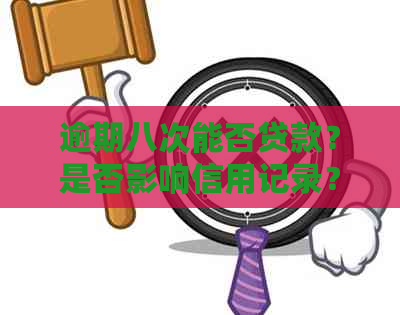 逾期八次能否贷款？是否影响信用记录？逾期八次后如何处理？