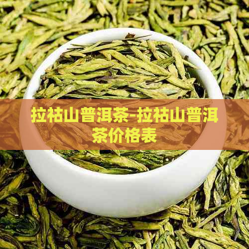 拉祜山普洱茶-拉祜山普洱茶价格表