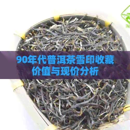 90年代普洱茶雪印收藏价值与现价分析