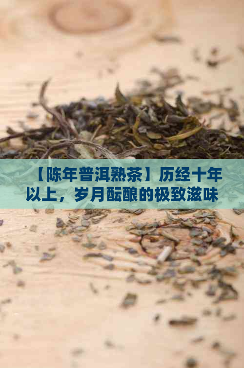 【陈年普洱熟茶】历经十年以上，岁月酝酿的极致滋味