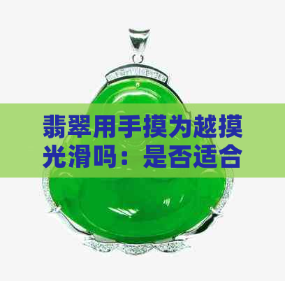 翡翠用手摸为越摸光滑吗：是否适合频繁触摸？