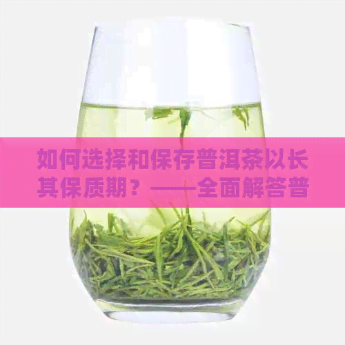 如何选择和保存普洱茶以长其保质期？——全面解答普洱茶存放时间长的窍门