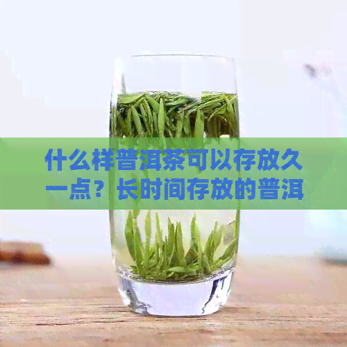 什么样普洱茶可以存放久一点？长时间存放的普洱茶应该具备哪些特点？