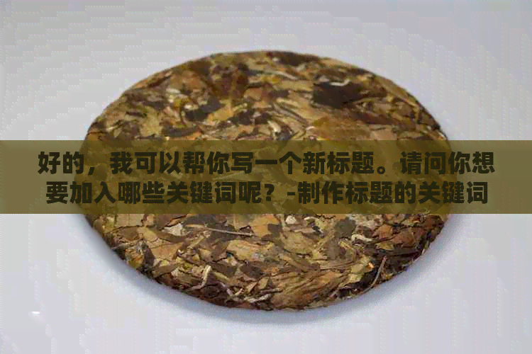 好的，我可以帮你写一个新标题。请问你想要加入哪些关键词呢？-制作标题的关键词有哪些渠道