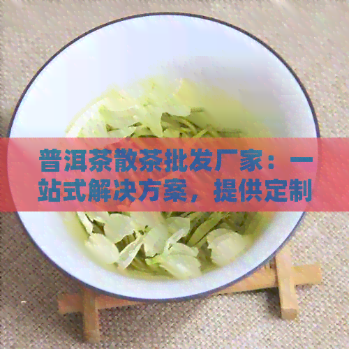 普洱茶散茶批发厂家：一站式解决方案，提供定制包装盒与品质保障