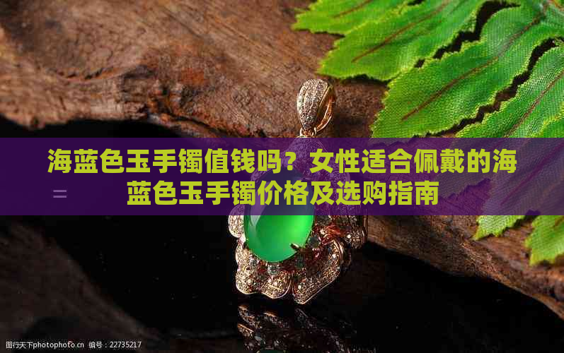 海蓝色玉手镯值钱吗？女性适合佩戴的海蓝色玉手镯价格及选购指南