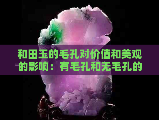 和田玉的毛孔对价值和美观的影响：有毛孔和无毛孔的优劣比较