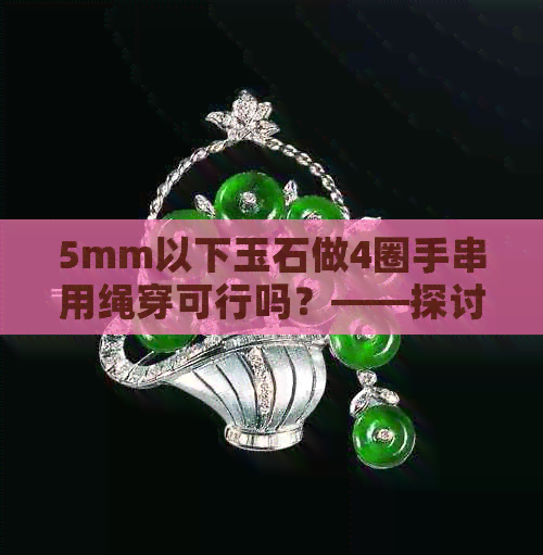 5mm以下玉石做4圈手串用绳穿可行吗？——探讨制作方法与技巧