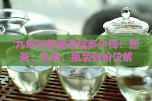 '九年的普洱茶值多少钱：熟茶、生茶、瓶装各价位解析'