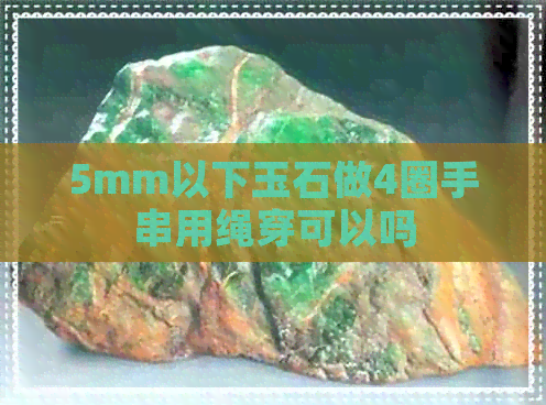 5mm以下玉石做4圈手串用绳穿可以吗