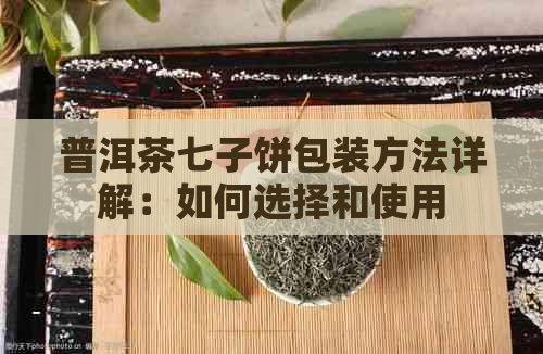 普洱茶七子饼包装方法详解：如何选择和使用