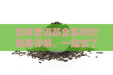 吉祥普洱茶全系列价格表详解，一站式了解各类产品的市场价值