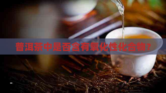 普洱茶中是否含有氧化性化合物？