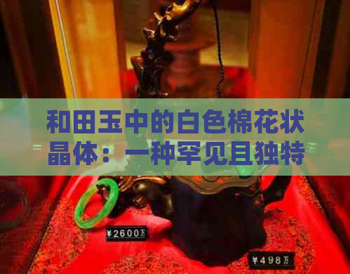 和田玉中的白色棉花状晶体：一种罕见且独特的自然现象观察