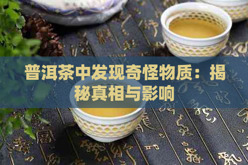 普洱茶中发现奇怪物质：揭秘真相与影响