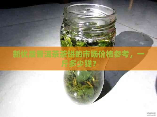 新优质普洱茶茶饼的市场价格参考，一斤多少钱？