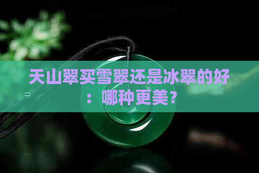 天山翠买雪翠还是冰翠的好：哪种更美？