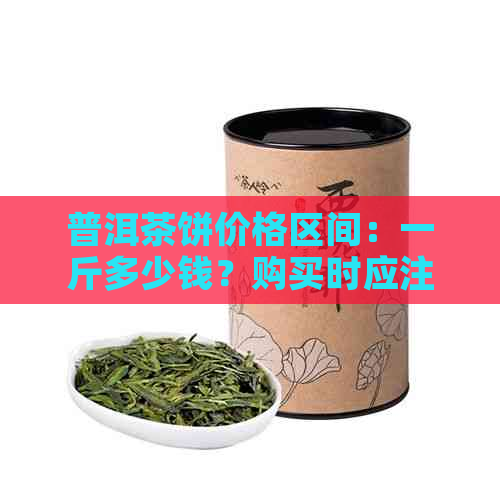 普洱茶饼价格区间：一斤多少钱？购买时应注意哪些因素？