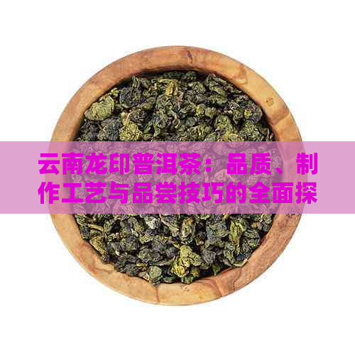 云南龙印普洱茶：品质、制作工艺与品尝技巧的全面探索