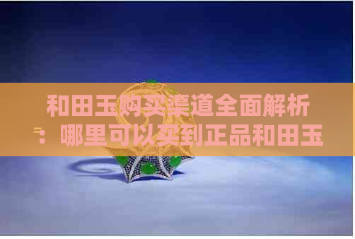 和田玉购买渠道全面解析：哪里可以买到正品和田玉？