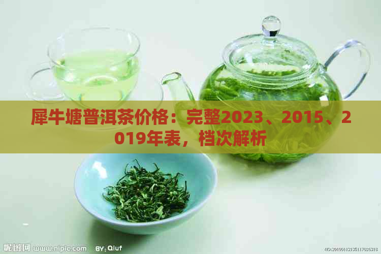 犀牛塘普洱茶价格：完整2023、2015、2019年表，档次解析