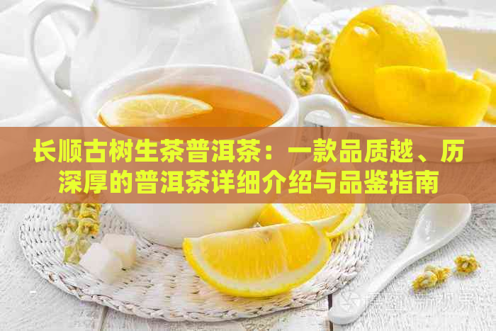 长顺古树生茶普洱茶：一款品质越、历深厚的普洱茶详细介绍与品鉴指南