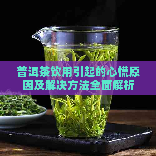 普洱茶饮用引起的心慌原因及解决方法全面解析