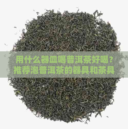 用什么器皿喝普洱茶好喝？推荐泡普洱茶的器具和茶具