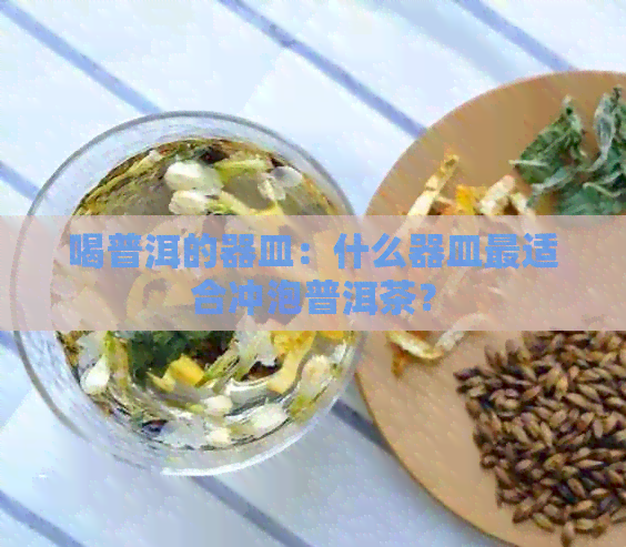 喝普洱的器皿：什么器皿最适合冲泡普洱茶？